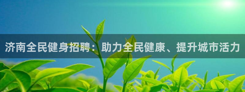 尊龙凯时产品种类：济南全民健身招聘：助力全民健康、提升城