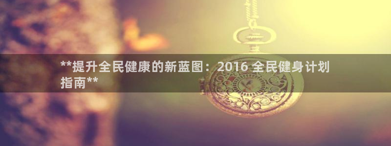 凯时国际网站域名：**提升全民健康的新蓝图：2016 全