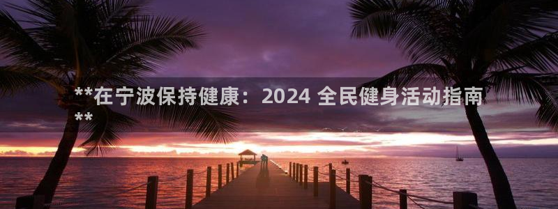 凯时平台app：**在宁波保持健康：2024 全民健身活