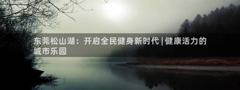 尊龙凯时提现不了：东莞松山湖：开启全民健身新时代 | 健