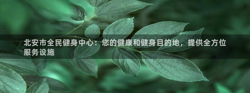 尊龙凯时下载官方正版：北安市全民健身中心：您的健康和健身